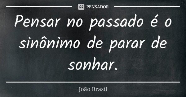 Pensar no passado é o sinônimo de parar de sonhar.... Frase de João Brasil.