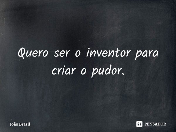 ⁠Quero ser o inventor para criar o pudor.... Frase de João Brasil.