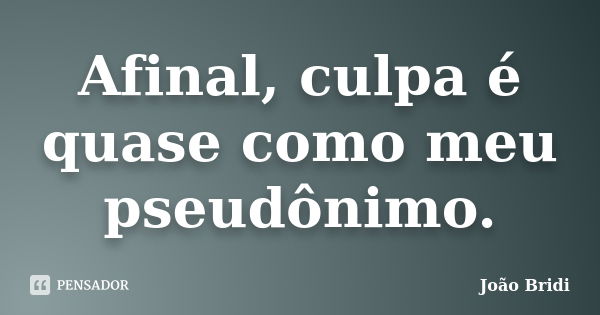 Afinal, culpa é quase como meu pseudônimo.... Frase de João Bridi.