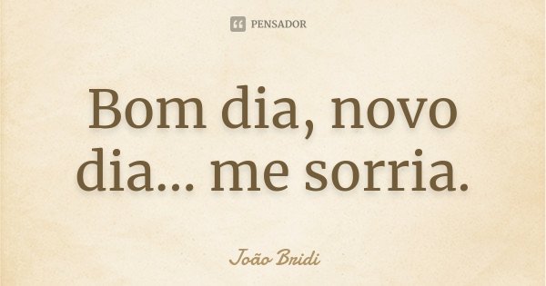 Bom dia, novo dia… me sorria.... Frase de João Bridi.