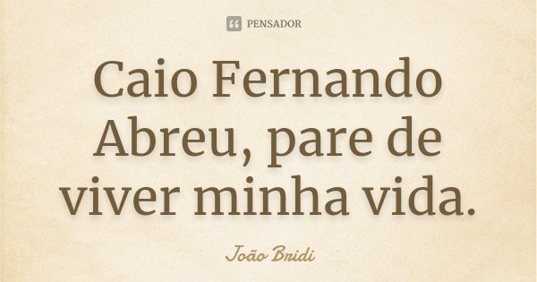 Caio Fernando Abreu, pare de viver minha vida.... Frase de João Bridi.