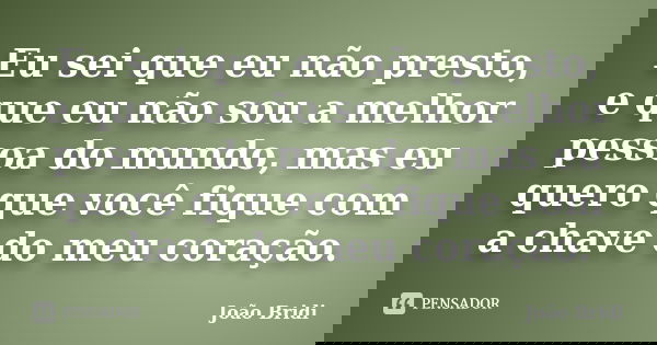 Eu sei que eu não presto, e que eu não sou a melhor pessoa do mundo, mas eu quero que você fique com a chave do meu coração.... Frase de João Bridi.