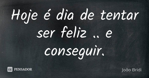 Hoje é dia de tentar ser feliz .. e conseguir.... Frase de João Bridi.