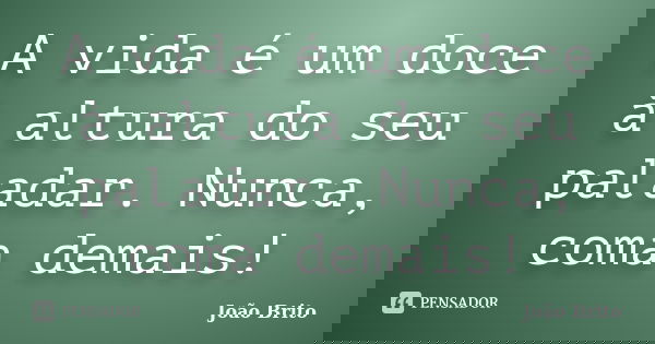 A vida é um doce à altura do seu paladar. Nunca, coma demais!... Frase de João Brito.