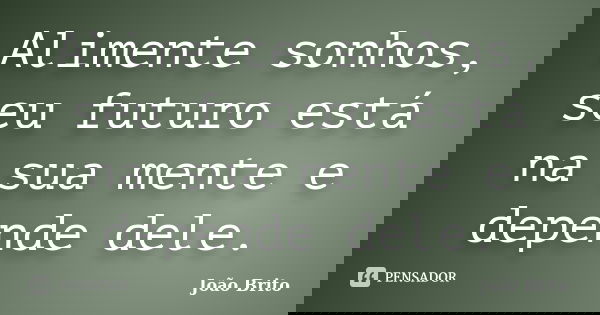 Alimente sonhos, seu futuro está na sua mente e depende dele.... Frase de João Brito.