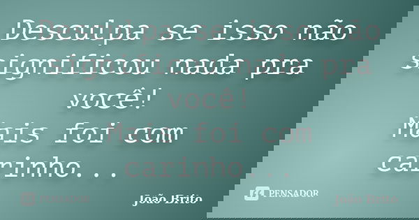Desculpa se isso não significou nada pra você! Mais foi com carinho...... Frase de João Brito.