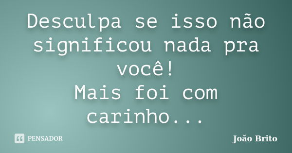 Desculpa se isso não significou nada pra você! Mais foi com carinho...... Frase de João Brito.