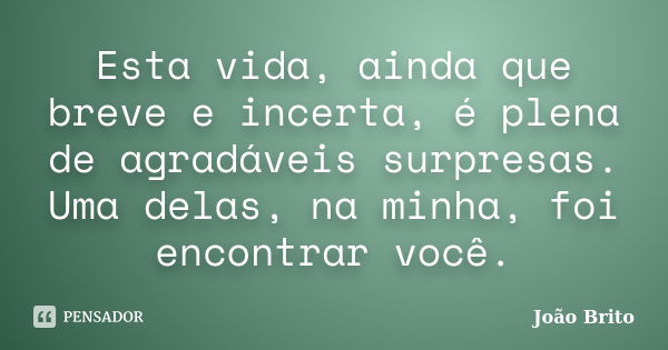 Esta vida, ainda que breve e incerta, é plena de agradáveis surpresas. Uma delas, na minha, foi encontrar você.... Frase de João Brito.