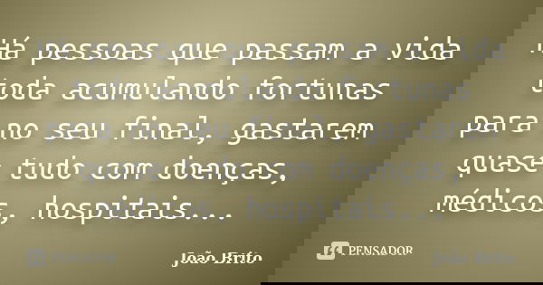 Há pessoas que passam a vida toda acumulando fortunas para no seu final, gastarem quase tudo com doenças, médicos, hospitais...... Frase de João Brito.