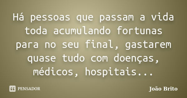 Há pessoas que passam a vida toda acumulando fortunas para no seu final, gastarem quase tudo com doenças, médicos, hospitais...... Frase de João Brito.