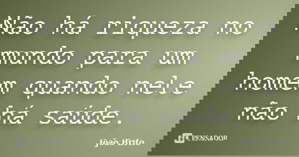 Não há riqueza no mundo para um homem quando nele não há saúde.... Frase de João Brito.