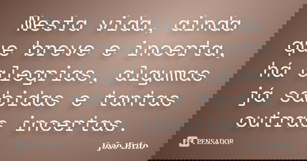 Nesta vida, ainda que breve e incerta, há alegrias, algumas já sabidas e tantas outras incertas.... Frase de João Brito.