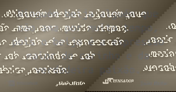 Ninguém beija alguém que não ama por muito tempo, pois o beijo é a expressão maior do carinho e da verdadeira paixão.... Frase de João Brito.