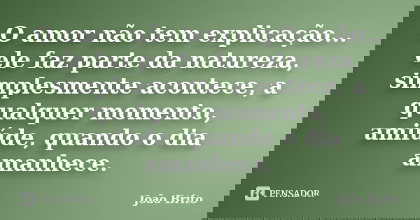 O amor não tem explicação... ele faz parte da natureza, simplesmente acontece, a qualquer momento, amiúde, quando o dia amanhece.... Frase de João Brito.