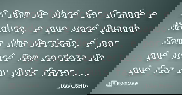 O Bom De Você Ser Grande e Maduro, e que você Quando Toma Uma Decisão, é por quê você Tem certeza Do quê faz ou Quis fazer...... Frase de João Brito.
