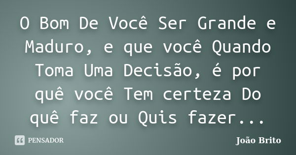 O Bom De Você Ser Grande e Maduro, e que você Quando Toma Uma Decisão, é por quê você Tem certeza Do quê faz ou Quis fazer...... Frase de João Brito.