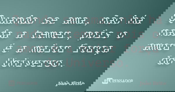 Quando se ama, não há nada a temer, pois o amor é a maior força do Universo.... Frase de João Brito.