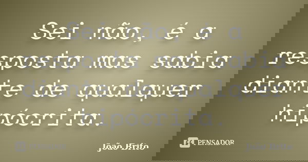Sei não, é a resposta mas sabia diante de qualquer hipócrita.... Frase de João brito.