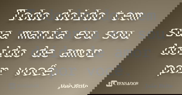 Todo doido tem sua mania eu sou doido de amor por você.... Frase de João Brito.
