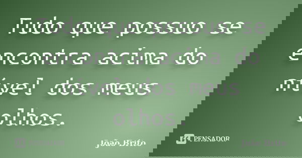 Tudo que possuo se encontra acima do nível dos meus olhos.... Frase de João Brito.