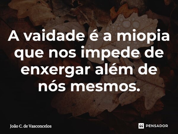 A vaidade é a miopia que nos impede de enxergar além de nós mesmos.⁠... Frase de João C. de Vasconcelos.