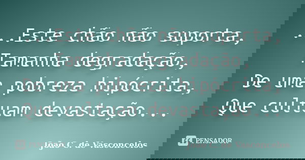 ...Este chão não suporta, Tamanha degradação, De uma pobreza hipócrita, Que cultuam devastação...... Frase de João C. de Vasconcelos.