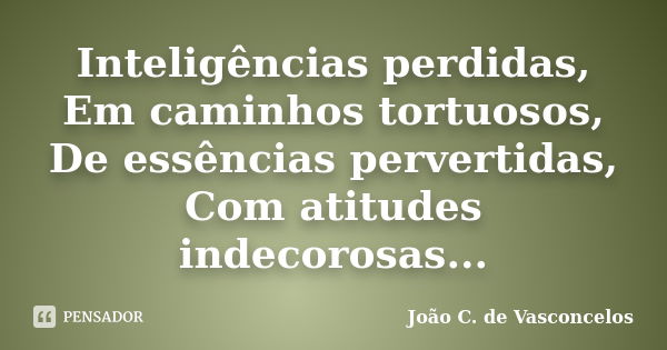 Inteligências perdidas, Em caminhos tortuosos, De essências pervertidas, Com atitudes indecorosas...... Frase de João C. de Vasconcelos.