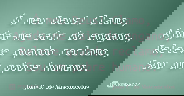 Ó meu Deus! Clamo, Ajuda-me sair do engano, Releve quando reclamo, Sou um pobre humano.... Frase de João C. de Vasconcelos.