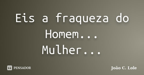 Eis a fraqueza do Homem... Mulher...... Frase de João C. Lole.