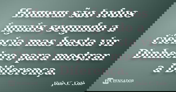 Homem são todos iguais segundo a ciência mas basta vir Dinheiro para mostrar a Diferença.... Frase de João C. Lole.