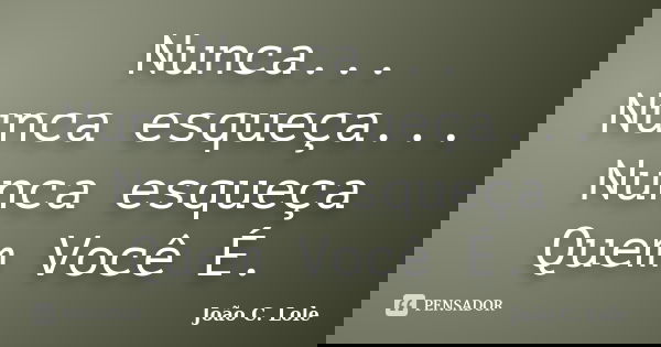 Nunca... Nunca esqueça... Nunca esqueça Quem Você É.... Frase de João C. Lole.