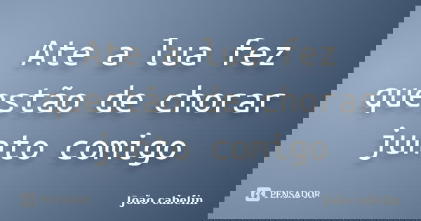 Ate a lua fez questão de chorar junto comigo... Frase de JOAO CABELIN.