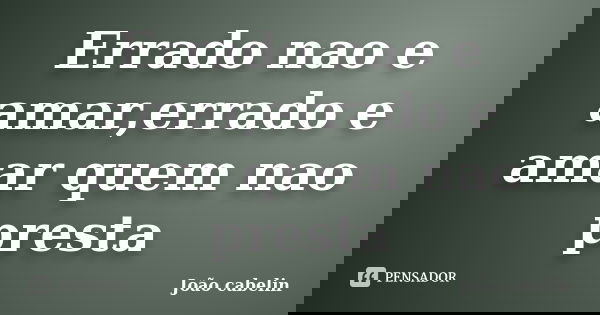 Errado nao e amar,errado e amar quem nao presta... Frase de JOAO CABELIN.