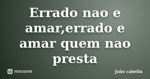 Errado nao e amar,errado e amar quem nao presta... Frase de JOAO CABELIN.