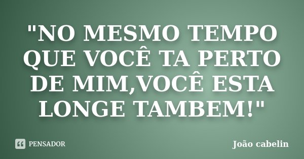 "NO MESMO TEMPO QUE VOCÊ TA PERTO DE MIM,VOCÊ ESTA LONGE TAMBEM!"... Frase de João cabelin.