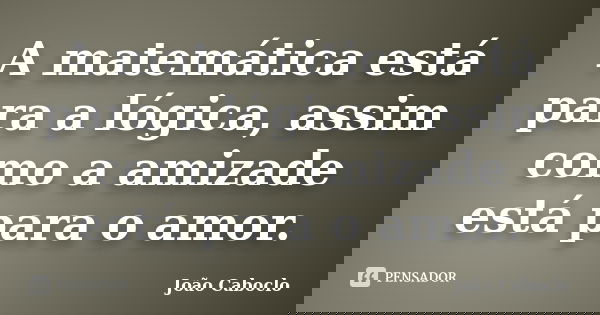 A matemática está para a lógica, assim como a amizade está para o amor.... Frase de João Caboclo.