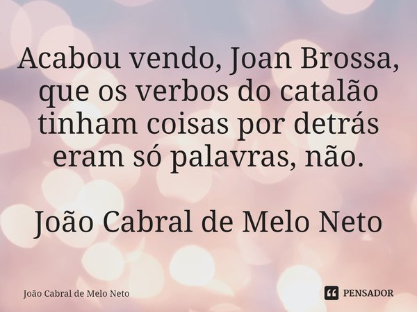 ⁠Acabou vendo, Joan Brossa, que os verbos do catalão tinham coisas por detrás eram só palavras, não.... Frase de João Cabral de Melo Neto.