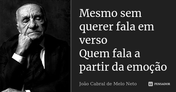Mesmo sem querer fala em verso Quem fala a partir da emoção... Frase de João Cabral de Melo Neto.