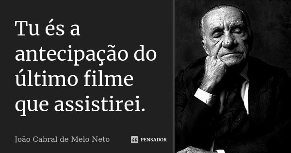 Tu és a antecipação do último filme que assistirei.... Frase de João Cabral de Melo Neto.