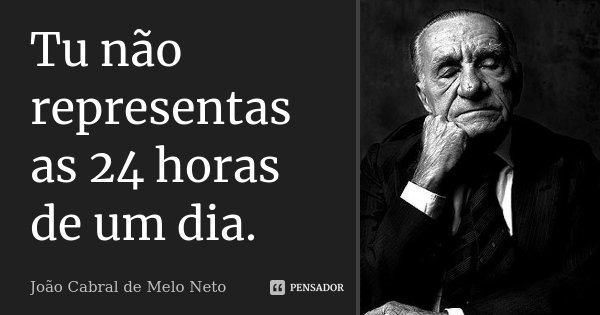 Tu não representas as 24 horas de um dia.... Frase de João Cabral de Melo Neto.