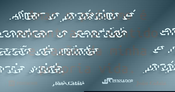 Amar o próximo é encontrar o sentido e razão da minha própria vida.... Frase de João Cafaia.