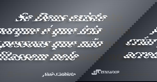 Se Deus existe porque é que iria criar pessoas que não acreditassem nele... Frase de João Caldeira.