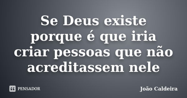 Se Deus existe porque é que iria criar pessoas que não acreditassem nele... Frase de João Caldeira.