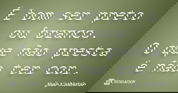 É bom ser preto ou branco. O que não presta é não ter cor.... Frase de João Caldeirão.