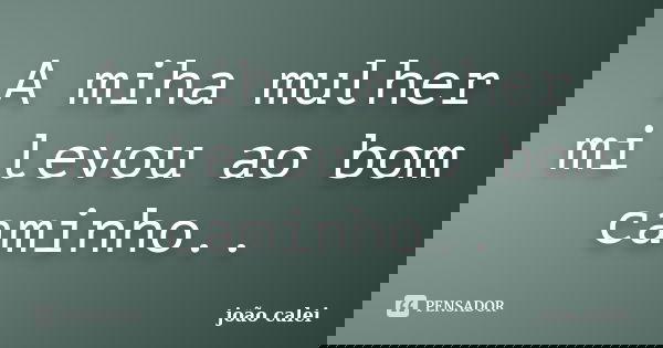 A miha mulher mi levou ao bom caminho..... Frase de joão calei.