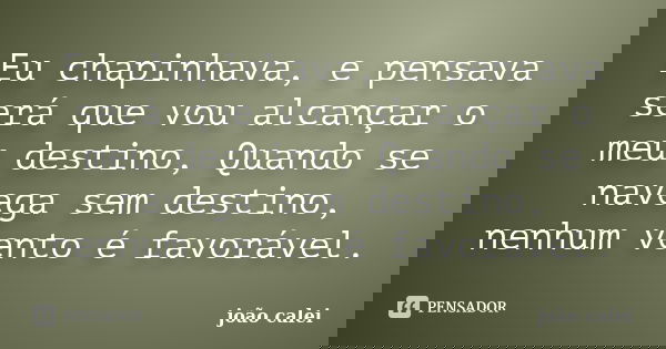 Eu chapinhava, e pensava será que vou alcançar o meu destino, Quando se navega sem destino, nenhum vento é favorável.... Frase de joão calei.