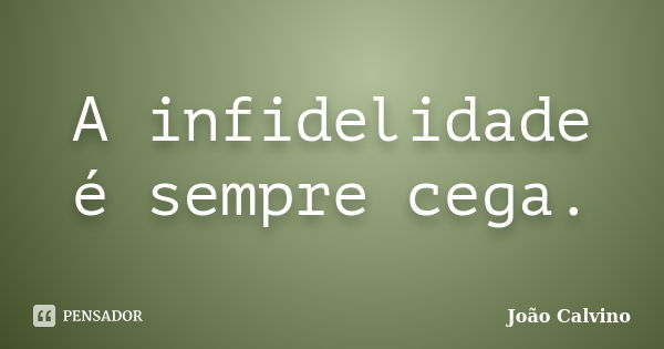 A infidelidade é sempre cega.... Frase de João Calvino.