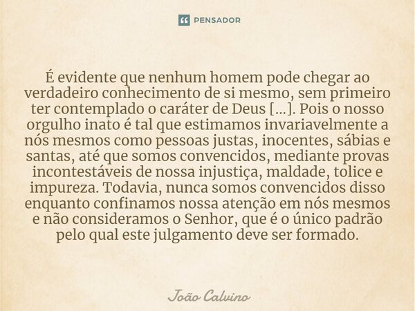 ⁠⁠É evidente que nenhum homem pode chegar ao verdadeiro conhecimento de si mesmo, sem primeiro ter contemplado o caráter de Deus […]. Pois o nosso orgulho inato... Frase de João Calvino.