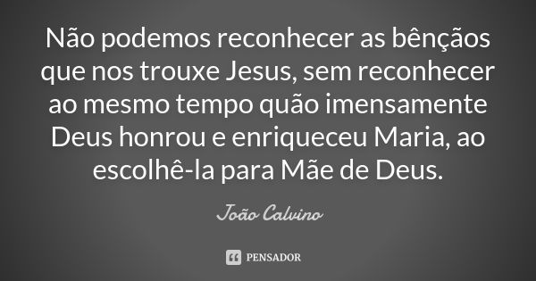 Não podemos reconhecer as bênçãos que nos trouxe Jesus, sem reconhecer ao mesmo tempo quão imensamente Deus honrou e enriqueceu Maria, ao escolhê-la para Mãe de... Frase de João Calvino.