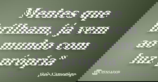 Mentes que brilham, já vem ao mundo com luz própria"... Frase de João Camodego.